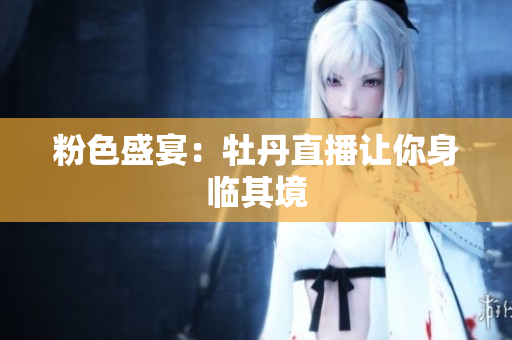 粉色盛宴：牡丹直播让你身临其境