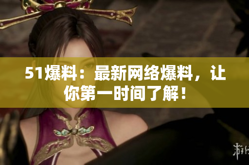 51爆料：最新网络爆料，让你第一时间了解！