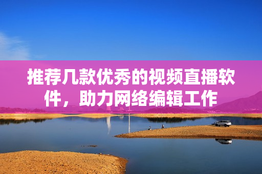 推荐几款优秀的视频直播软件，助力网络编辑工作