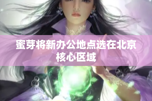 蜜芽将新办公地点选在北京核心区域