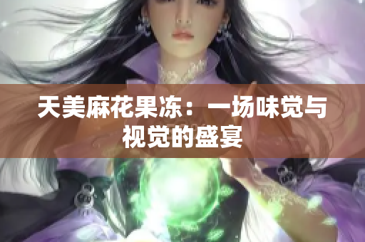 天美麻花果冻：一场味觉与视觉的盛宴