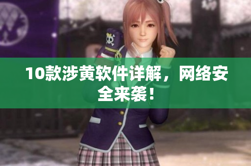 10款涉黄软件详解，网络安全来袭！