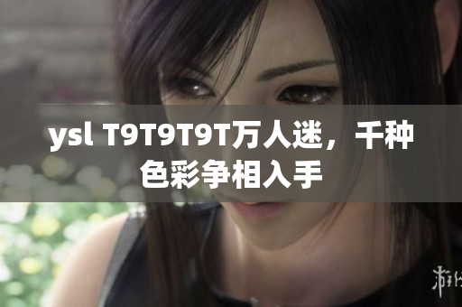 ysl T9T9T9T万人迷，千种色彩争相入手