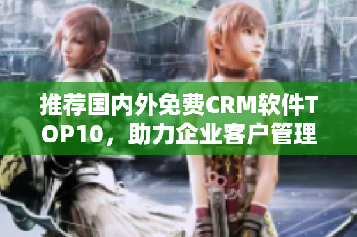 推荐国内外免费CRM软件TOP10，助力企业客户管理！