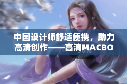 中国设计师舒适便携，助力高清创作——高清MACBOOKPRO