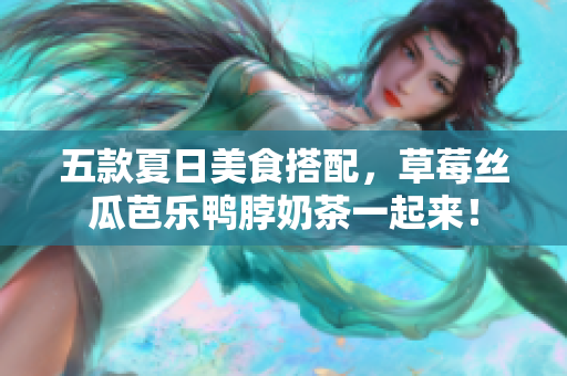 五款夏日美食搭配，草莓丝瓜芭乐鸭脖奶茶一起来！