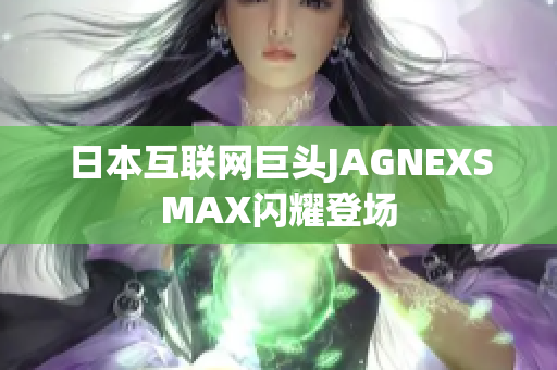 日本互联网巨头JAGNEXSMAX闪耀登场