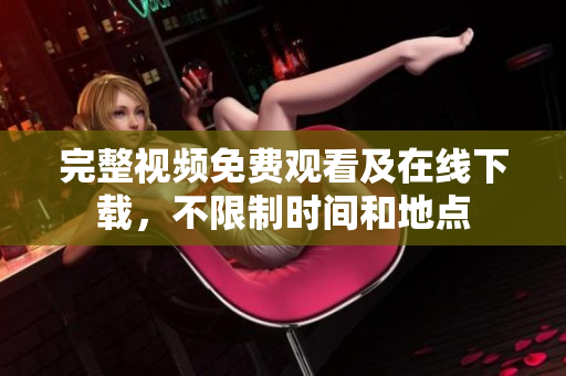 完整视频免费观看及在线下载，不限制时间和地点