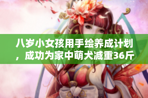 八岁小女孩用手绘养成计划，成功为家中萌犬减重36斤
