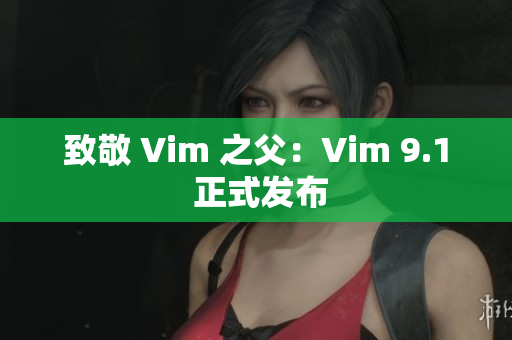 致敬 Vim 之父：Vim 9.1 正式发布