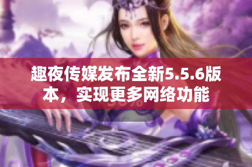 趣夜传媒发布全新5.5.6版本，实现更多网络功能