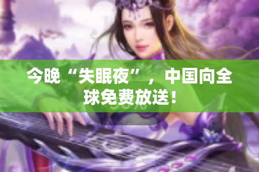 今晚“失眠夜”，中国向全球免费放送！