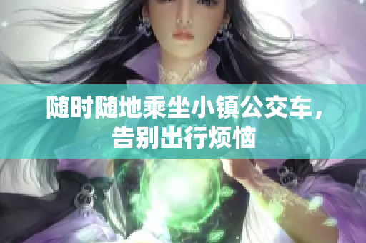 随时随地乘坐小镇公交车，告别出行烦恼