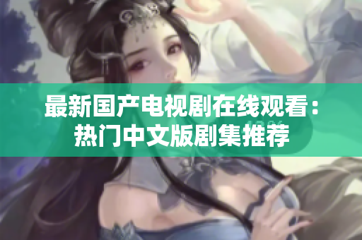 最新国产电视剧在线观看：热门中文版剧集推荐