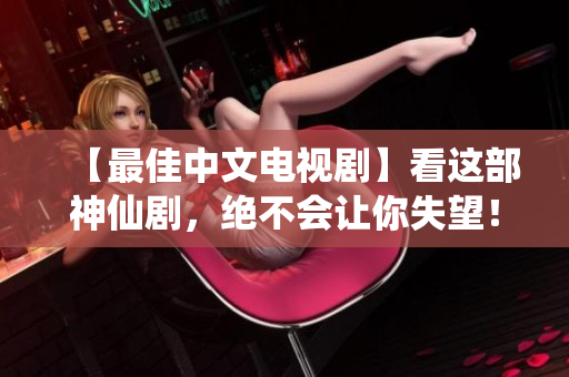 【最佳中文电视剧】看这部神仙剧，绝不会让你失望！