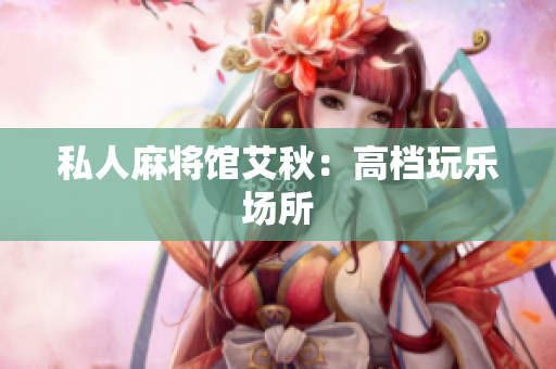 私人麻将馆艾秋：高档玩乐场所