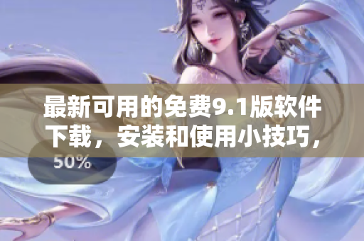 最新可用的免费9.1版软件下载，安装和使用小技巧，一网打尽！