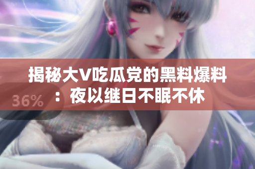揭秘大V吃瓜党的黑料爆料：夜以继日不眠不休