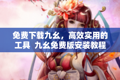 免费下载九幺，高效实用的工具  九幺免费版安装教程