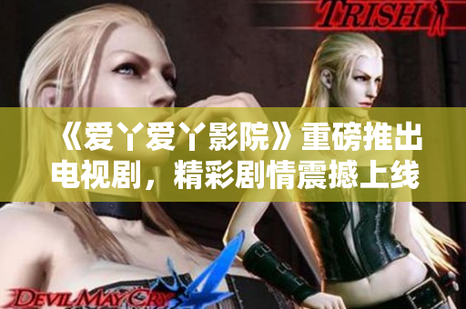 《爱丫爱丫影院》重磅推出电视剧，精彩剧情震撼上线