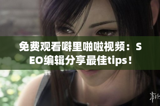 免费观看噼里啪啦视频：SEO编辑分享最佳tips！