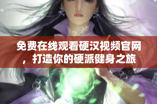 免费在线观看硬汉视频官网，打造你的硬派健身之旅