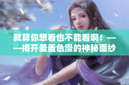 就算你想看也不能看啊！——揭开羞羞色漫的神秘面纱