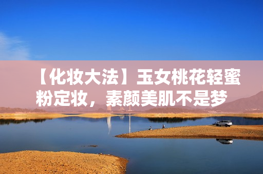 【化妆大法】玉女桃花轻蜜粉定妆，素颜美肌不是梦