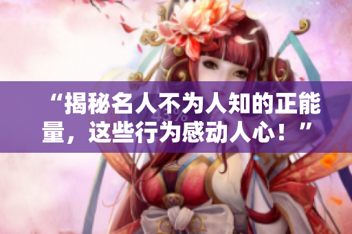 “揭秘名人不为人知的正能量，这些行为感动人心！”
