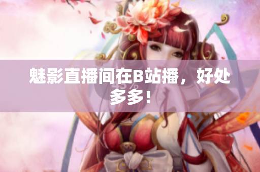 魅影直播间在B站播，好处多多！