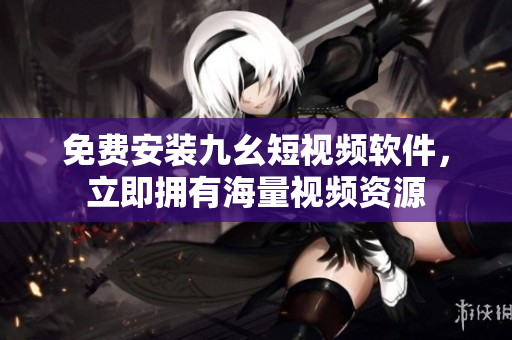 免费安装九幺短视频软件，立即拥有海量视频资源