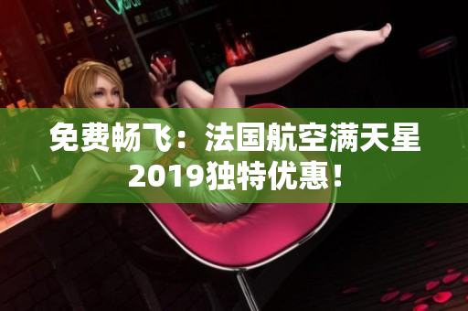 免费畅飞：法国航空满天星2019独特优惠！