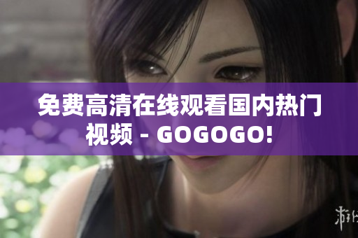 免费高清在线观看国内热门视频 - GOGOGO!