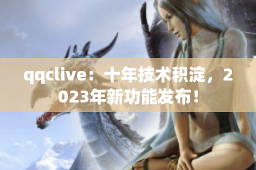 qqclive：十年技术积淀，2023年新功能发布！