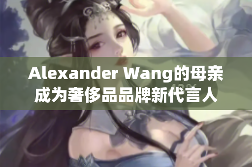 Alexander Wang的母亲成为奢侈品品牌新代言人