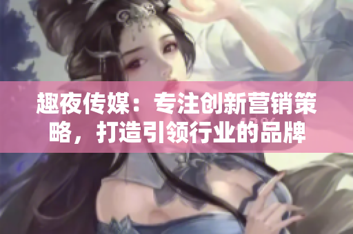 趣夜传媒：专注创新营销策略，打造引领行业的品牌