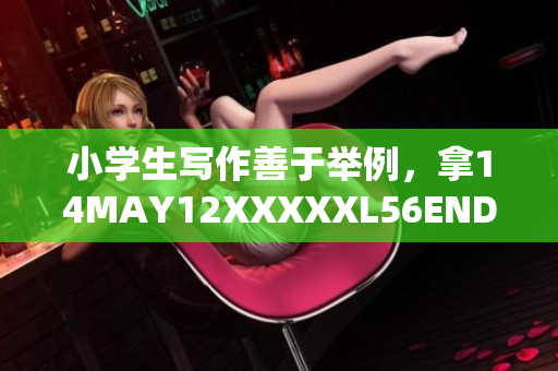 小学生写作善于举例，拿14MAY12XXXXXL56ENDIAN举例