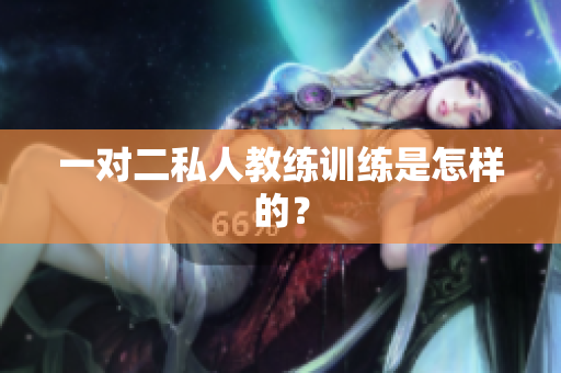 一对二私人教练训练是怎样的？