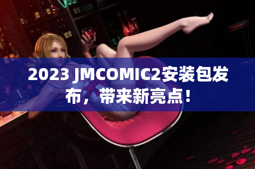 2023 JMCOMIC2安装包发布，带来新亮点！