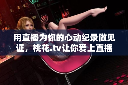 用直播为你的心动纪录做见证，桃花.tv让你爱上直播！