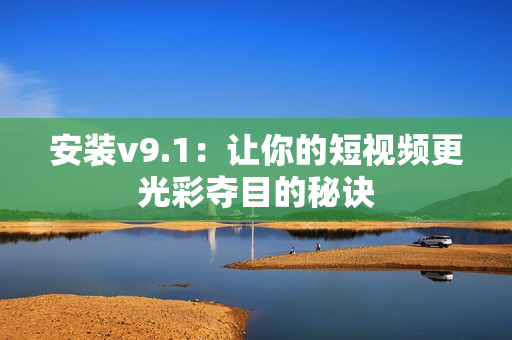 安装v9.1：让你的短视频更光彩夺目的秘诀