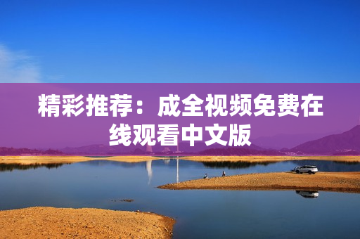 精彩推荐：成全视频免费在线观看中文版