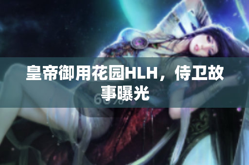 皇帝御用花园HLH，侍卫故事曝光