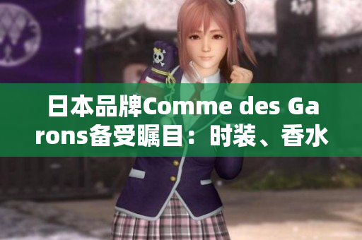 日本品牌Comme des Garons备受瞩目：时装、香水和艺术的结合