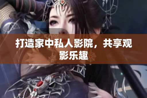 打造家中私人影院，共享观影乐趣
