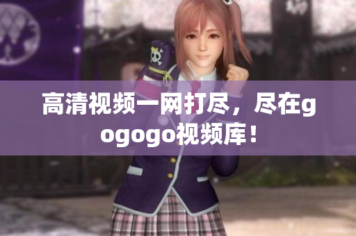 高清视频一网打尽，尽在gogogo视频库！