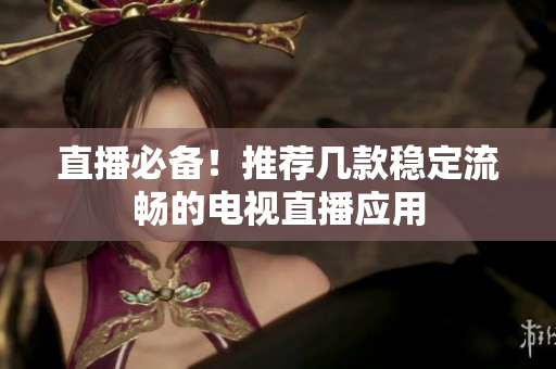 直播必备！推荐几款稳定流畅的电视直播应用