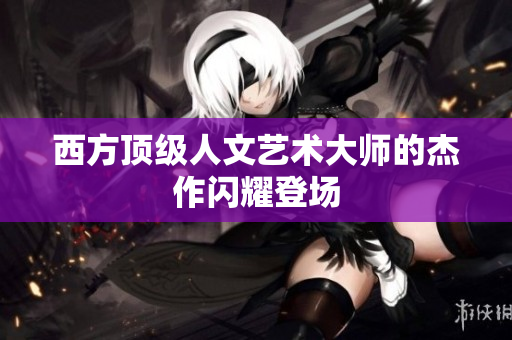 西方顶级人文艺术大师的杰作闪耀登场