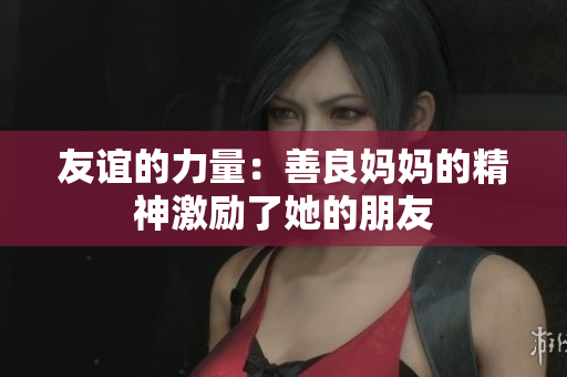 友谊的力量：善良妈妈的精神激励了她的朋友