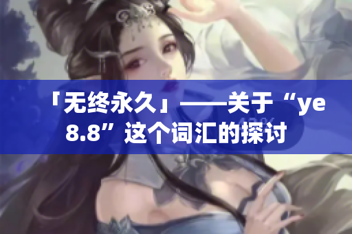 「无终永久」——关于“ye8.8”这个词汇的探讨